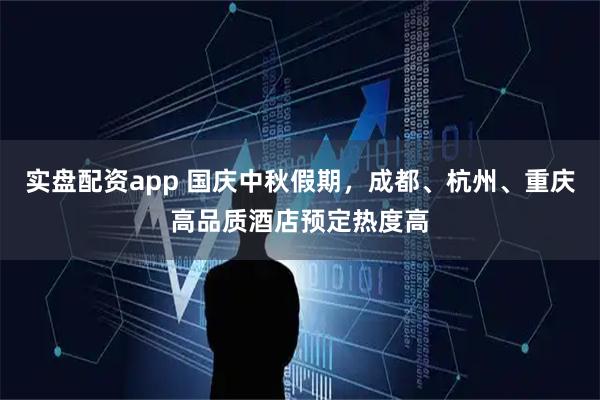 实盘配资app 国庆中秋假期，成都、杭州、重庆高品质酒店预定热度高