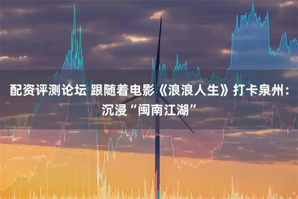 配资评测论坛 跟随着电影《浪浪人生》打卡泉州：沉浸“闽南江湖”