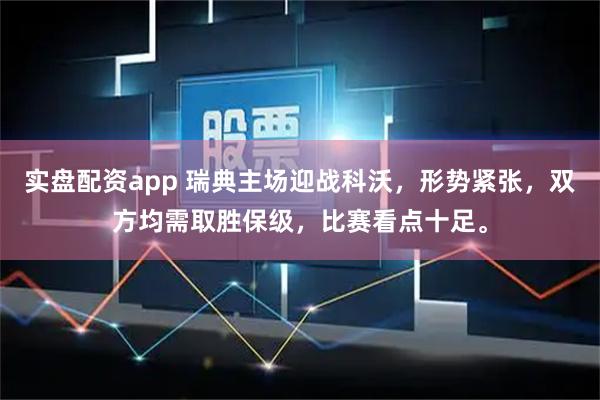 实盘配资app 瑞典主场迎战科沃，形势紧张，双方均需取胜保级，比赛看点十足。