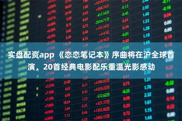 实盘配资app 《恋恋笔记本》序曲将在沪全球首演,20首经典电影配乐重温光影感动