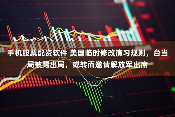 手机股票配资软件 美国临时修改演习规则,台当局被踢出局,或转而邀请解放军出席
