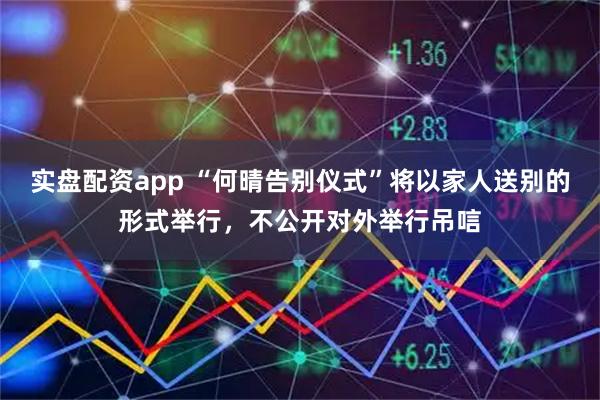 实盘配资app “何晴告别仪式”将以家人送别的形式举行,不公开对外举行吊唁