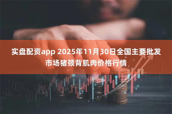 实盘配资app 2025年11月30日全国主要批发市场猪颈背肌肉价格行情