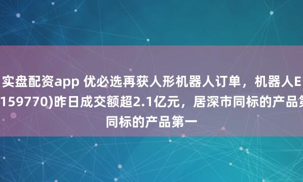 实盘配资app 优必选再获人形机器人订单,机器人ETF(159770)昨日成交额超2.1亿元,居深市同标的产品第一