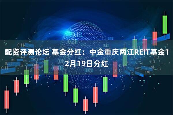 配资评测论坛 基金分红:中金重庆两江REIT基金12月19日分红