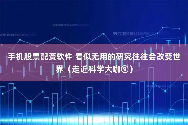手机股票配资软件 看似无用的研究往往会改变世界（走近科学大咖⑨）