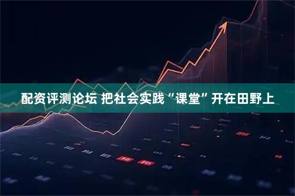 配资评测论坛 把社会实践“课堂”开在田野上