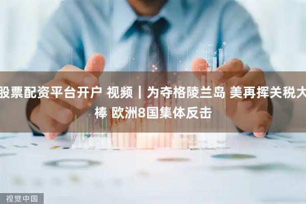 股票配资平台开户 视频｜为夺格陵兰岛 美再挥关税大棒 欧洲8国集体反击