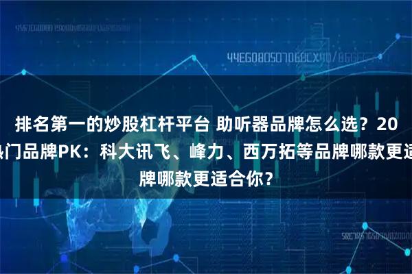 排名第一的炒股杠杆平台 助听器品牌怎么选？2026年热门品牌PK：科大讯飞、峰力、西万拓等品牌哪款更适合你？