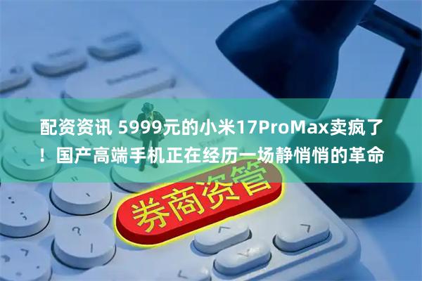 配资资讯 5999元的小米17ProMax卖疯了！国产高端手机正在经历一场静悄悄的革命