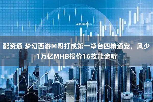 配资通 梦幻西游M哥打成第一净台四精通宠，风少1万亿MHB报价16技能谛听