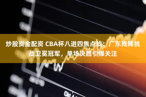 炒股资金配资 CBA杯八进四焦点战：广东残阵挑战卫冕冠军，单场决胜引爆关注