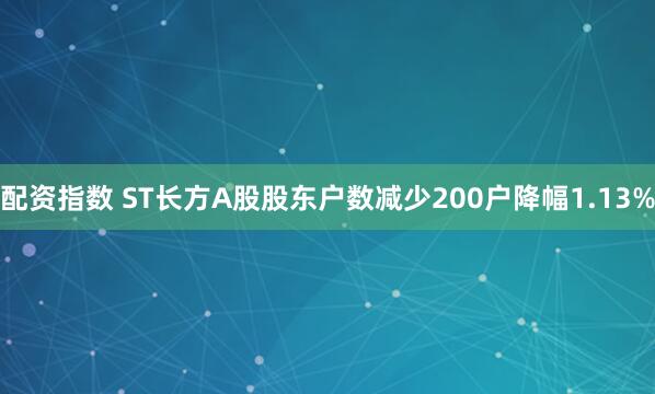 配资指数 ST长方A股股东户数减少200户降幅1.13%
