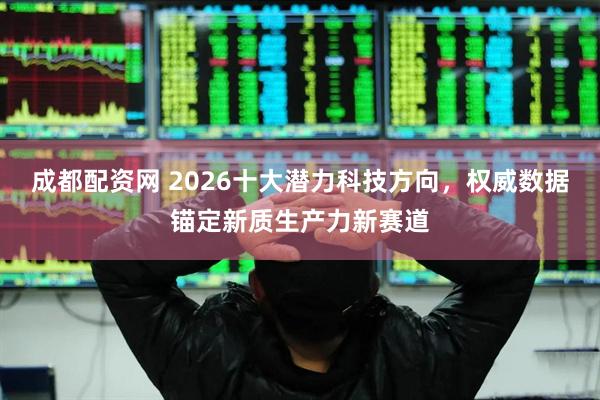 成都配资网 2026十大潜力科技方向，权威数据锚定新质生产力新赛道