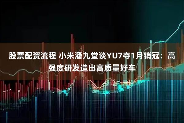 股票配资流程 小米潘九堂谈YU7夺1月销冠：高强度研发造出高质量好车
