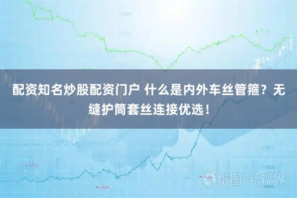 配资知名炒股配资门户 什么是内外车丝管箍？无缝护筒套丝连接优选！
