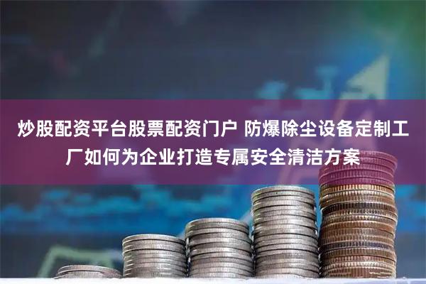 炒股配资平台股票配资门户 防爆除尘设备定制工厂如何为企业打造专属安全清洁方案