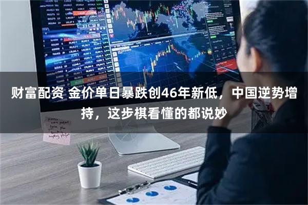 财富配资 金价单日暴跌创46年新低，中国逆势增持，这步棋看懂的都说妙