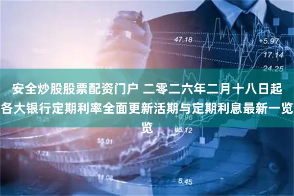 安全炒股股票配资门户 二零二六年二月十八日起各大银行定期利率全面更新活期与定期利息最新一览