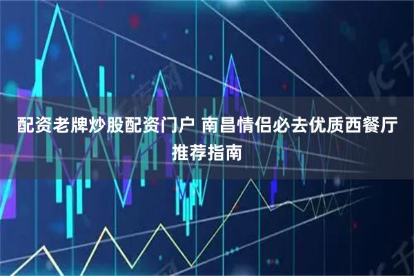 配资老牌炒股配资门户 南昌情侣必去优质西餐厅推荐指南