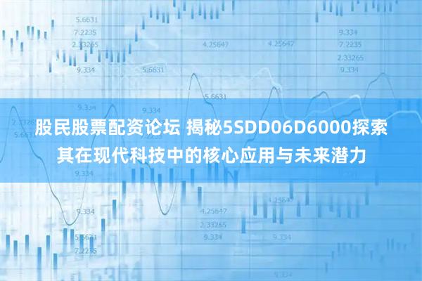 股民股票配资论坛 揭秘5SDD06D6000探索其在现代科技中的核心应用与未来潜力