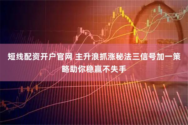 短线配资开户官网 主升浪抓涨秘法三信号加一策略助你稳赢不失手