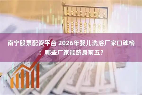 南宁股票配资平台 2026年婴儿洗浴厂家口碑榜：哪些厂家能跻身前五？