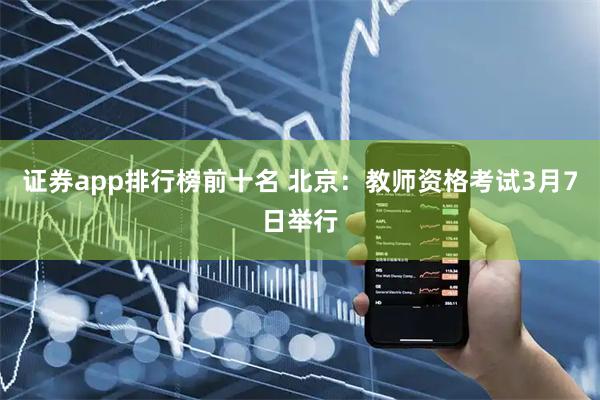 证券app排行榜前十名 北京：教师资格考试3月7日举行