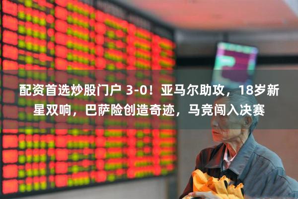 配资首选炒股门户 3-0！亚马尔助攻，18岁新星双响，巴萨险创造奇迹，马竞闯入决赛