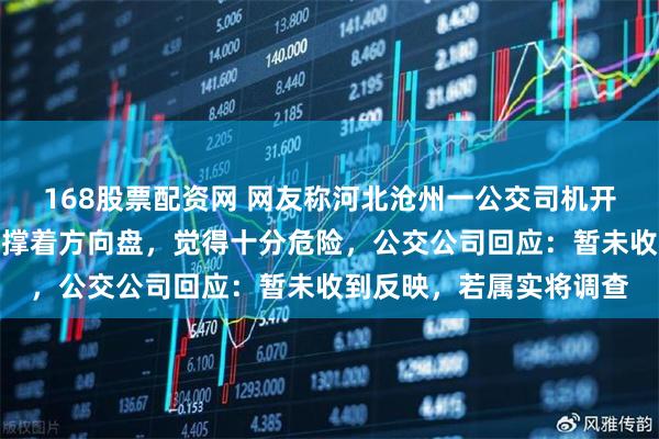 168股票配资网 网友称河北沧州一公交司机开车打游戏,仅用小臂支撑着方向盘,觉得十分危险,公交公司回应:暂未收到反映,若属实将调查