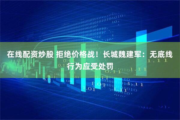 在线配资炒股 拒绝价格战！长城魏建军：无底线行为应受处罚