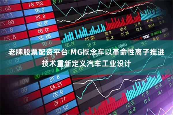 老牌股票配资平台 MG概念车以革命性离子推进技术重新定义汽车工业设计