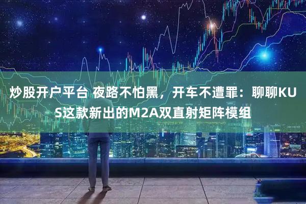 炒股开户平台 夜路不怕黑，开车不遭罪：聊聊KUS这款新出的M2A双直射矩阵模组