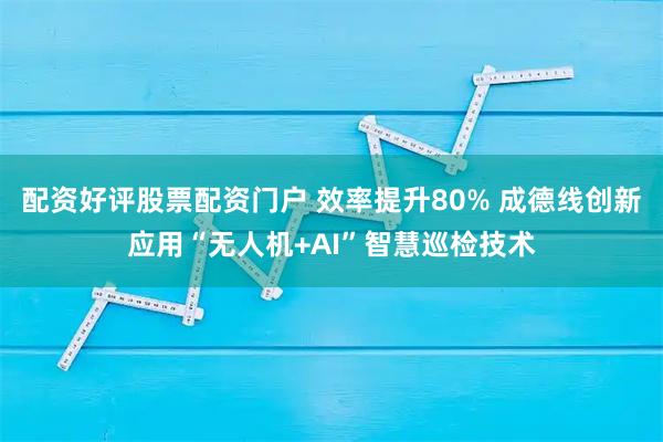 配资好评股票配资门户 效率提升80% 成德线创新应用“无人机+AI”智慧巡检技术