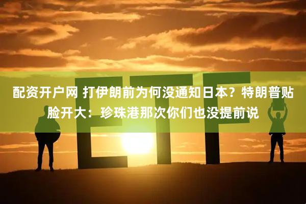 配资开户网 打伊朗前为何没通知日本？特朗普贴脸开大：珍珠港那次你们也没提前说