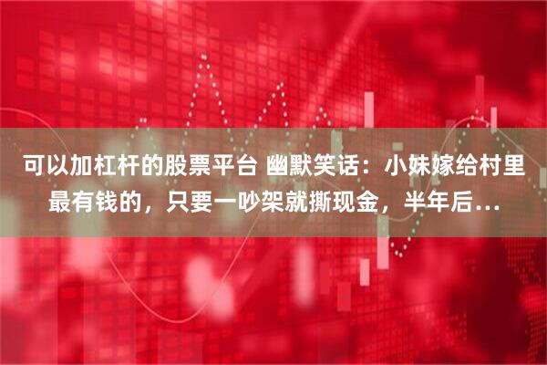 可以加杠杆的股票平台 幽默笑话:小妹嫁给村里最有钱的,只要一吵架就撕现金,半年后…