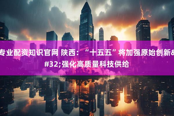专业配资知识官网 陕西：“十五五”将加强原始创新 强化高质量科技供给
