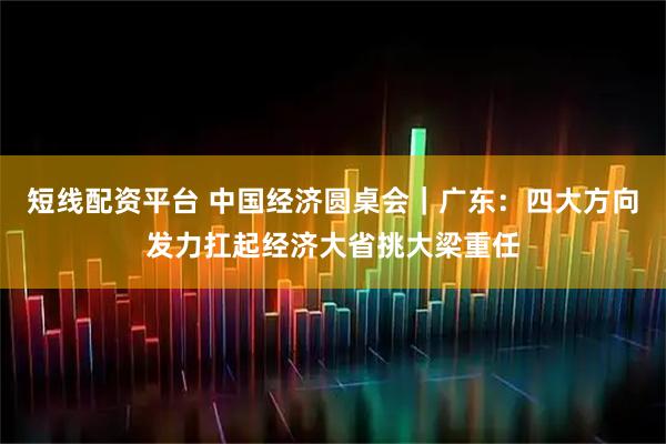 短线配资平台 中国经济圆桌会｜广东：四大方向发力扛起经济大省挑大梁重任