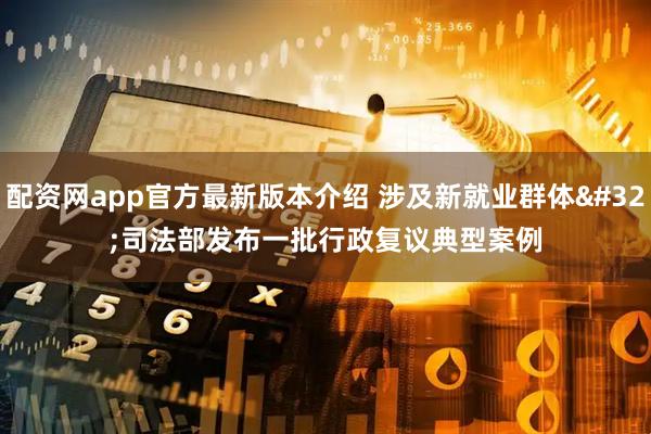 配资网app官方最新版本介绍 涉及新就业群体 司法部发布一批行政复议典型案例