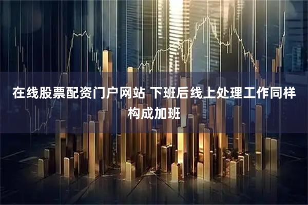 在线股票配资门户网站 下班后线上处理工作同样构成加班