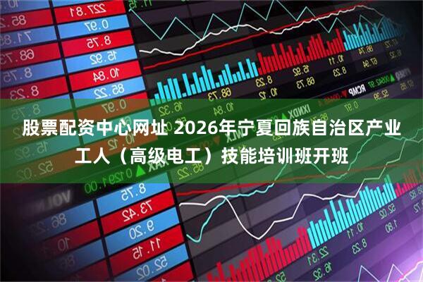 股票配资中心网址 2026年宁夏回族自治区产业工人（高级电工）技能培训班开班