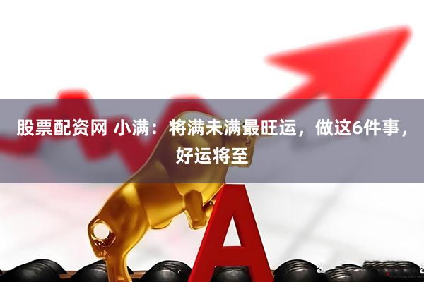 股票配资网 小满：将满未满最旺运，做这6件事，好运将至