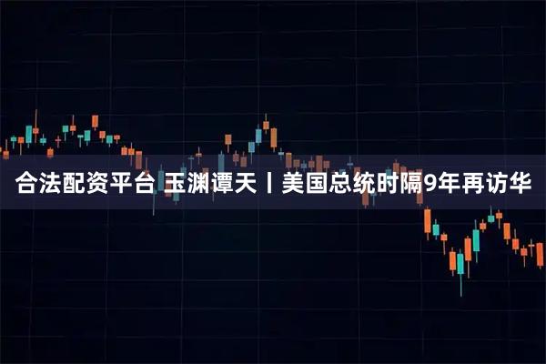 合法配资平台 玉渊谭天丨美国总统时隔9年再访华