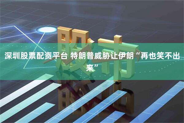 深圳股票配资平台 特朗普威胁让伊朗“再也笑不出来”