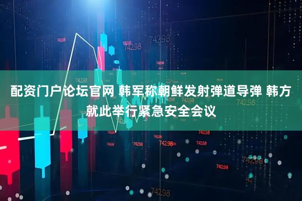 配资门户论坛官网 韩军称朝鲜发射弹道导弹 韩方就此举行紧急安全会议