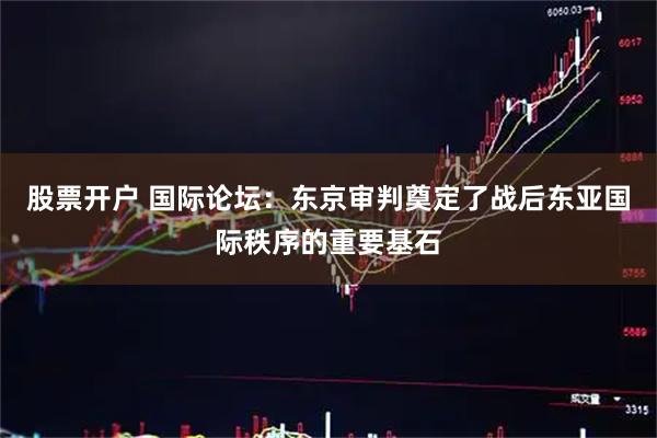 股票开户 国际论坛：东京审判奠定了战后东亚国际秩序的重要基石