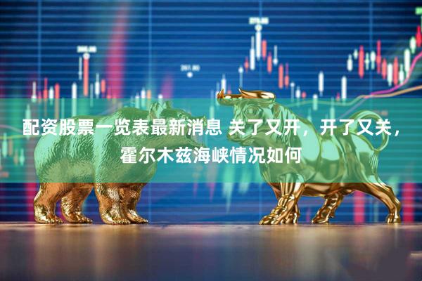 配资股票一览表最新消息 关了又开，开了又关，霍尔木兹海峡情况如何